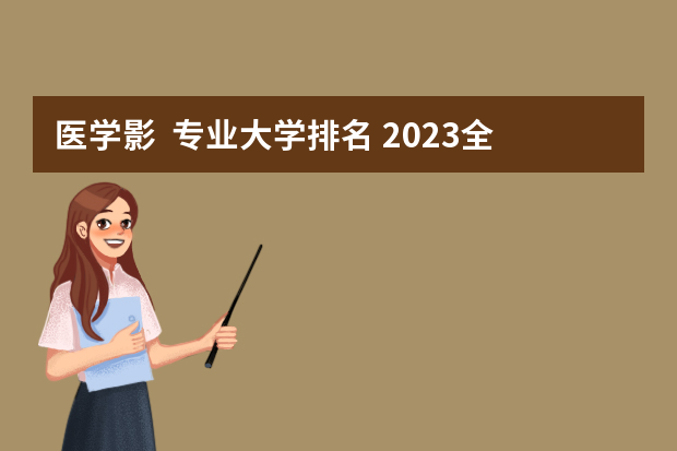 医学影  专业大学排名 2023全国医学影像学专业比较好的大学有哪些？